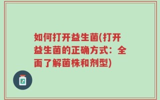 如何打开益生菌(打开益生菌的正确方式：全面了解菌株和剂型)