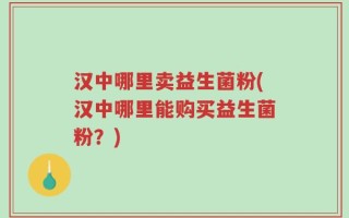 汉中哪里卖益生菌粉(汉中哪里能购买益生菌粉？)