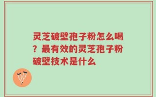 灵芝破壁孢子粉怎么喝？最有效的灵芝孢子粉破壁技术是什么