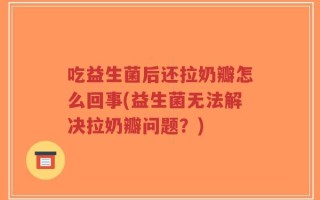 吃益生菌后还拉奶瓣怎么回事(益生菌无法解决拉奶瓣问题？)
