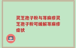 灵芝孢子粉与荨麻疹灵芝孢子粉可缓解荨麻疹症状