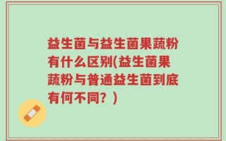 益生菌与益生菌果蔬粉有什么区别(益生菌果蔬粉与普通益生菌到底有何不同？)