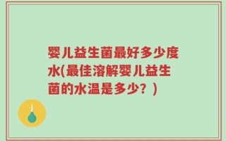 婴儿益生菌最好多少度水(最佳溶解婴儿益生菌的水温是多少？)