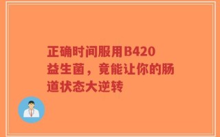 正确时间服用B420益生菌，竟能让你的肠道状态大逆转