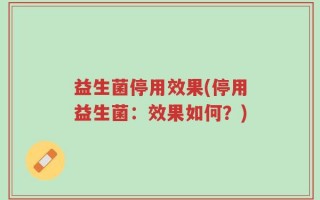 益生菌停用效果(停用益生菌：效果如何？)