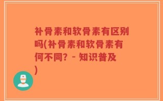 补骨素和软骨素有区别吗(补骨素和软骨素有何不同？- 知识普及)