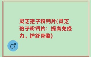 灵芝孢子粉钙片(灵芝孢子粉钙片：提高免疫力，护舒骨骼)