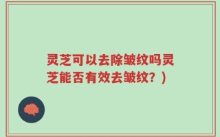 灵芝可以去除皱纹吗灵芝能否有效去皱纹？)