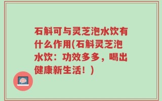 石斛可与灵芝泡水饮有什么作用(石斛灵芝泡水饮：功效多多，喝出健康新生活！)