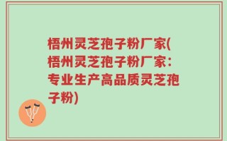 梧州灵芝孢子粉厂家(梧州灵芝孢子粉厂家：专业生产高品质灵芝孢子粉)