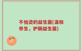 不怕烫的益生菌(温和养生，护肠益生菌)