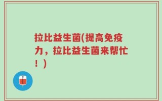 拉比益生菌(提高免疫力，拉比益生菌来帮忙！)