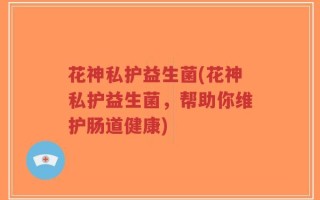 花神私护益生菌(花神私护益生菌，帮助你维护肠道健康)