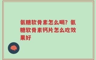 氨糖软骨素怎么喝？氨糖软骨素钙片怎么吃效果好