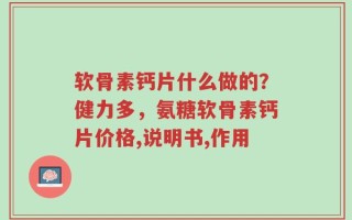 软骨素钙片什么做的？健力多，氨糖软骨素钙片价格,说明书,作用