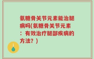 氨糖骨关节元素能治腿病吗(氨糖骨关节元素：有效治疗腿部疾病的方法？)