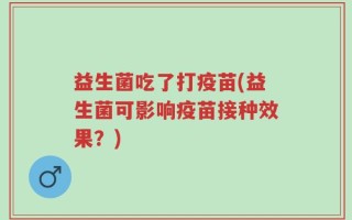 益生菌吃了打疫苗(益生菌可影响疫苗接种效果？)