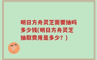 明日方舟灵芝需要抽吗多少钱(明日方舟灵芝抽取费用是多少？)