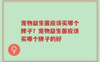 宠物益生菌应该买哪个牌子？宠物益生菌应该买哪个牌子的好