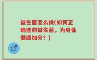 益生菌怎么挑(如何正确选购益生菌，为身体健康加分？)