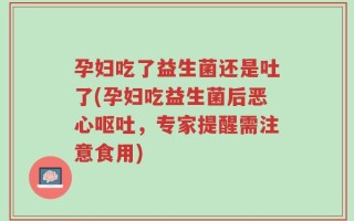 孕妇吃了益生菌还是吐了(孕妇吃益生菌后恶心呕吐，专家提醒需注意食用)