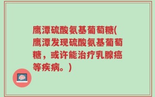 鹰潭硫酸氨基葡萄糖(鹰潭发现硫酸氨基葡萄糖，或许能治疗乳腺癌等疾病。)