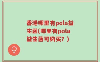 香港哪里有pola益生菌(哪里有pola益生菌可购买？)