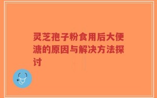 灵芝孢子粉食用后大便溏的原因与解决方法探讨