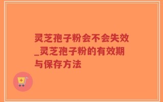 灵芝孢子粉会不会失效_灵芝孢子粉的有效期与保存方法