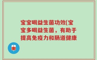 宝宝喝益生菌功效(宝宝多喝益生菌，有助于提高免疫力和肠道健康