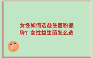 女性如何选益生菌粉品牌？女性益生菌怎么选