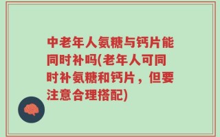 中老年人氨糖与钙片能同时补吗(老年人可同时补氨糖和钙片，但要注意合理搭配)