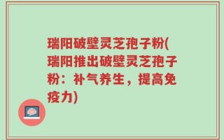 瑞阳破壁灵芝孢子粉(瑞阳推出破壁灵芝孢子粉：补气养生，提高免疫力)