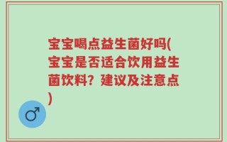 宝宝喝点益生菌好吗(宝宝是否适合饮用益生菌饮料？建议及注意点)