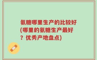 氨糖哪里生产的比较好(哪里的氨糖生产最好？优秀产地盘点)
