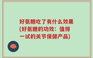 好氨糖吃了有什么效果(好氨糖的功效：值得一试的关节保健产品)