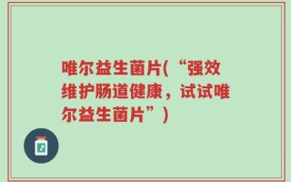 唯尔益生菌片(“强效维护肠道健康，试试唯尔益生菌片”)