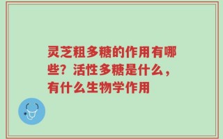 灵芝粗多糖的作用有哪些？活性多糖是什么，有什么生物学作用