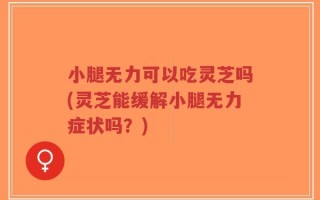 小腿无力可以吃灵芝吗(灵芝能缓解小腿无力症状吗？)