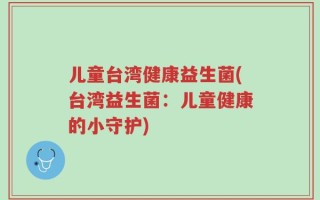 儿童台湾健康益生菌(台湾益生菌：儿童健康的小守护)