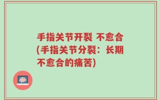 手指关节开裂 不愈合(手指关节分裂：长期不愈合的痛苦)