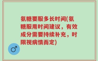 氨糖要服多长时间(氨糖服用时间建议，有效成分需要持续补充，时限视病情而定)