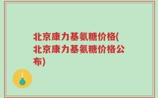 北京康力基氨糖价格(北京康力基氨糖价格公布)