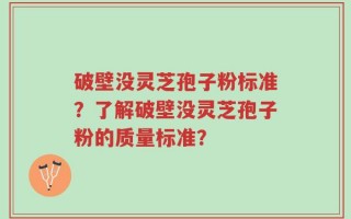 破壁没灵芝孢子粉标准？了解破壁没灵芝孢子粉的质量标准？