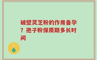 破壁灵芝粉的作用备孕？孢子粉保质期多长时间