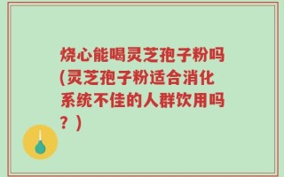 烧心能喝灵芝孢子粉吗(灵芝孢子粉适合消化系统不佳的人群饮用吗？)