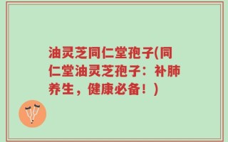 油灵芝同仁堂孢子(同仁堂油灵芝孢子：补肺养生，健康必备！)