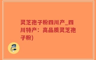 灵芝孢子粉四川产_四川特产：高品质灵芝孢子粉)