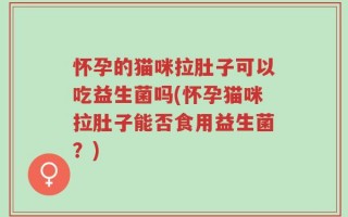 怀孕的猫咪拉肚子可以吃益生菌吗(怀孕猫咪拉肚子能否食用益生菌？)