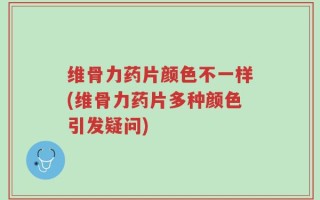 维骨力药片颜色不一样(维骨力药片多种颜色引发疑问)